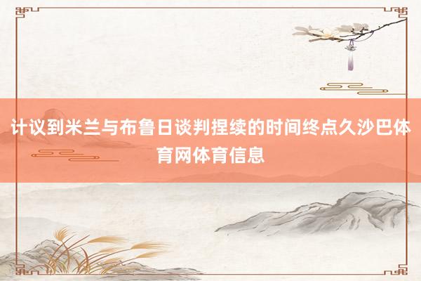 计议到米兰与布鲁日谈判捏续的时间终点久沙巴体育网体育信息