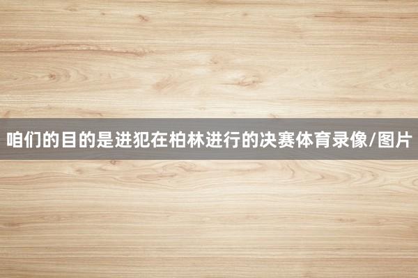 咱们的目的是进犯在柏林进行的决赛体育录像/图片