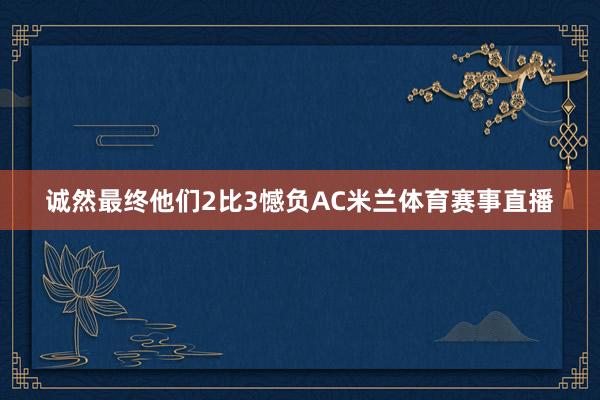 诚然最终他们2比3憾负AC米兰体育赛事直播
