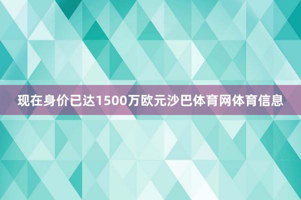 现在身价已达1500万欧元沙巴体育网体育信息