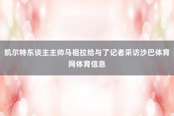 凯尔特东谈主主帅马祖拉给与了记者采访沙巴体育网体育信息