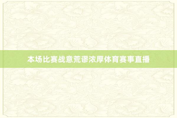 本场比赛战意荒谬浓厚体育赛事直播