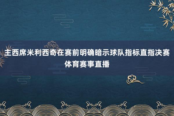 主西席米利西奇在赛前明确暗示球队指标直指决赛体育赛事直播