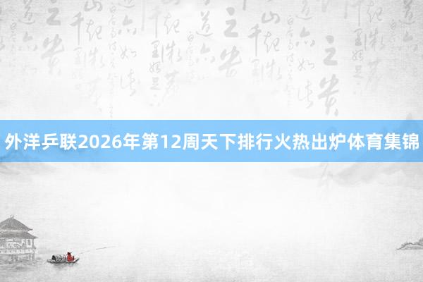 外洋乒联2026年第12周天下排行火热出炉体育集锦
