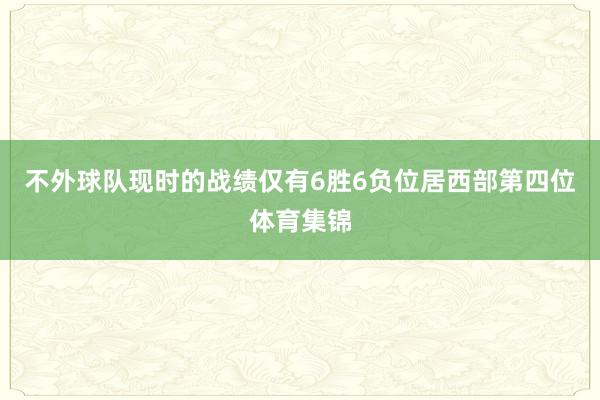 不外球队现时的战绩仅有6胜6负位居西部第四位体育集锦