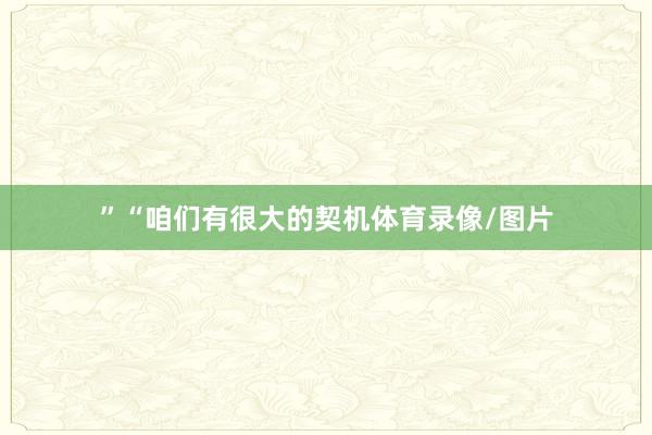 ”“咱们有很大的契机体育录像/图片