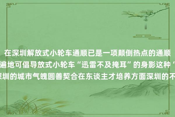 在深圳解放式小轮车通顺已是一项颠倒热点的通顺三街六巷、公园通顺场遍地可倡导放式小轮车“迅雷不及掩耳”的身影这种“又酷又飒”的通顺与深圳的城市气魄圆善契合在东谈主才培养方面深圳的不少学校和俱乐部积极开展解放式小轮车的培训课程诱惑了繁多青少年参与其中再加上专科的通顺情势为解放式小轮车疼爱者们提供了优质的成长、教训和比赛环境体育录像/图片
