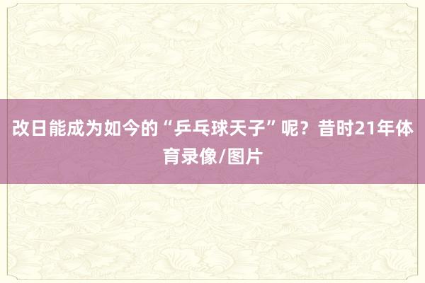 改日能成为如今的“乒乓球天子”呢?昔时21年体育录像/图片