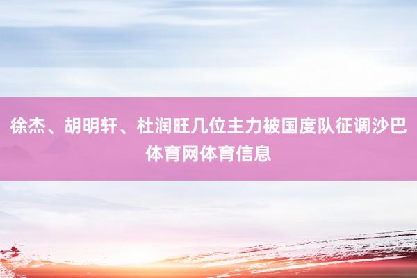 徐杰、胡明轩、杜润旺几位主力被国度队征调沙巴体育网体育信息