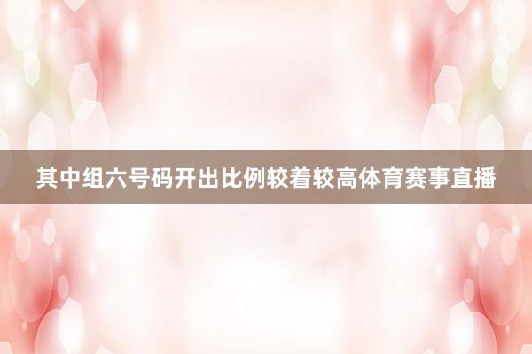 其中组六号码开出比例较着较高体育赛事直播