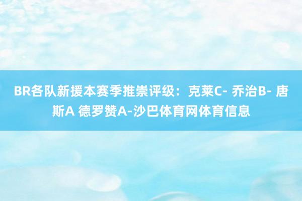 BR各队新援本赛季推崇评级：克莱C- 乔治B- 唐斯A 德罗赞A-沙巴体育网体育信息