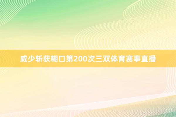 威少斩获糊口第200次三双体育赛事直播