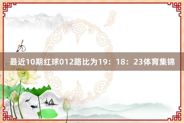 最近10期红球012路比为19：18：23体育集锦