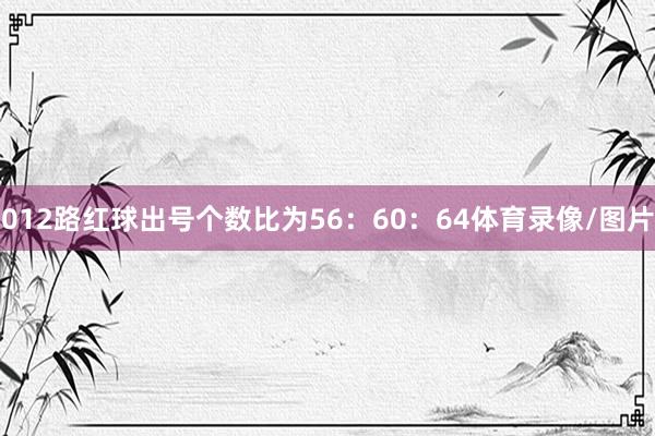 012路红球出号个数比为56：60：64体育录像/图片
