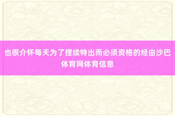 也很介怀每天为了捏续特出而必须资格的经由沙巴体育网体育信息