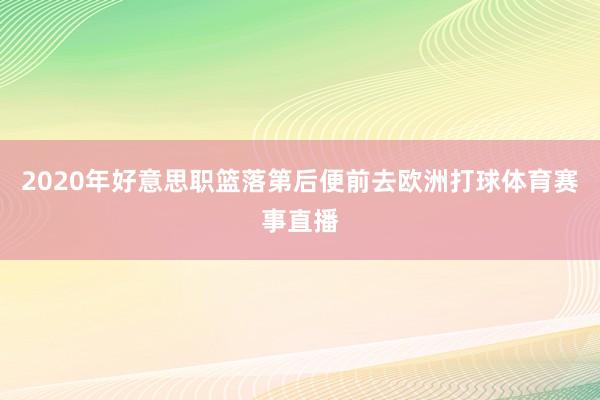 2020年好意思职篮落第后便前去欧洲打球体育赛事直播