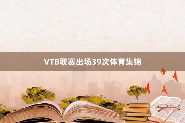 VTB联赛出场39次体育集锦