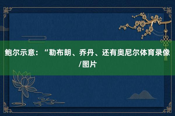 鲍尔示意：“勒布朗、乔丹、还有奥尼尔体育录像/图片