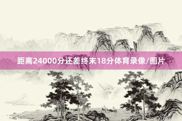 距离24000分还差终末18分体育录像/图片