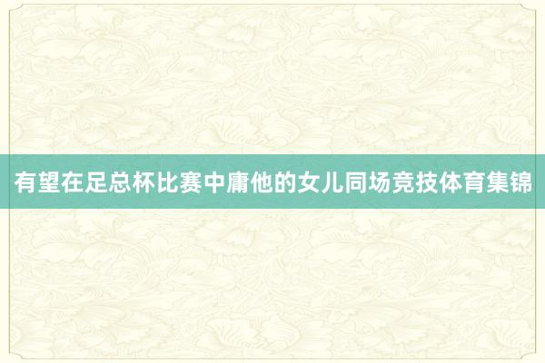 有望在足总杯比赛中庸他的女儿同场竞技体育集锦