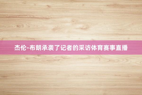 杰伦-布朗承袭了记者的采访体育赛事直播