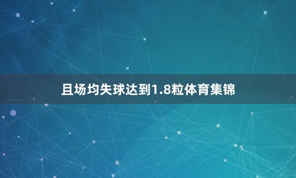 且场均失球达到1.8粒体育集锦