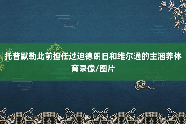 托普默勒此前担任过迪德朗日和维尔通的主涵养体育录像/图片