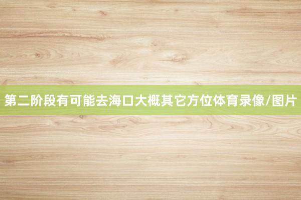 第二阶段有可能去海口大概其它方位体育录像/图片