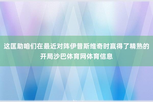这匡助咱们在最近对阵伊普斯维奇时赢得了精熟的开局沙巴体育网体育信息