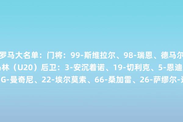 罗马大名单：门将：99-斯维拉尔、98-瑞恩、德马尔奇（U20）、雷纳托-马林（U20）后卫：3-安沉着诺、19-切利克、5-恩迪卡、15-胡梅尔斯、23-G-曼奇尼、22-埃尔莫索、66-桑加雷、26-萨缪尔-达尔、12-阿卜杜勒哈米德中场：35-巴尔丹王人、17-科内、28-勒费、16-帕雷德斯、7-佩莱格里尼、61-皮西利、56-萨勒马克尔斯、59-扎莱夫斯基时尚：11-多夫比克、21-迪巴拉、92-沙拉维、14-肖穆罗多夫、18-苏莱    沙巴体育网体育信息