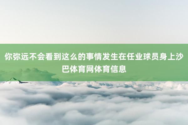 你弥远不会看到这么的事情发生在任业球员身上沙巴体育网体育信息