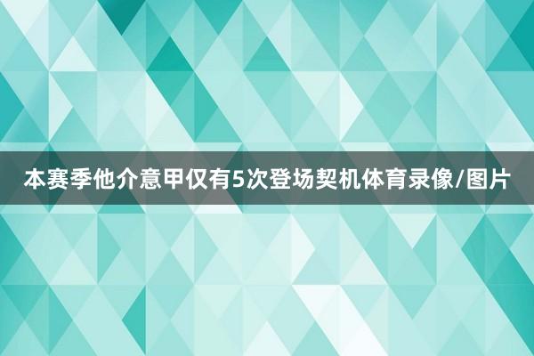 本赛季他介意甲仅有5次登场契机体育录像/图片