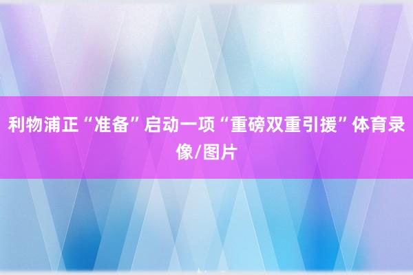 利物浦正“准备”启动一项“重磅双重引援”体育录像/图片