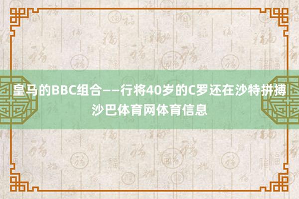 皇马的BBC组合——行将40岁的C罗还在沙特拼搏沙巴体育网体育信息
