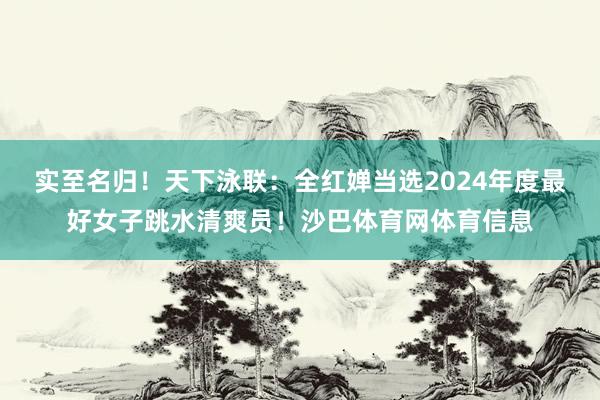 实至名归！天下泳联：全红婵当选2024年度最好女子跳水清爽员！沙巴体育网体育信息
