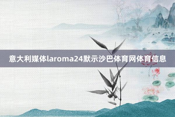 意大利媒体laroma24默示沙巴体育网体育信息