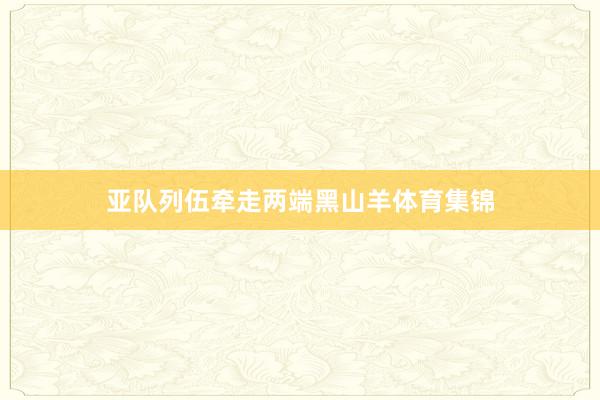 亚队列伍牵走两端黑山羊体育集锦