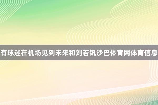 有球迷在机场见到未来和刘若钒沙巴体育网体育信息