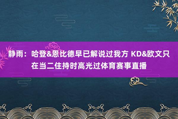 静雨：哈登&恩比德早已解说过我方 KD&欧文只在当二住持时高光过体育赛事直播