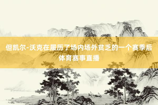 但凯尔-沃克在履历了场内场外贫乏的一个赛季后体育赛事直播