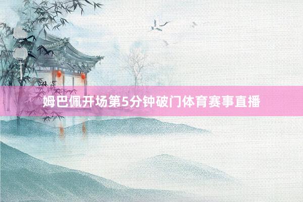 姆巴佩开场第5分钟破门体育赛事直播