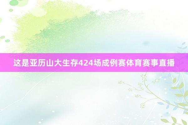 这是亚历山大生存424场成例赛体育赛事直播