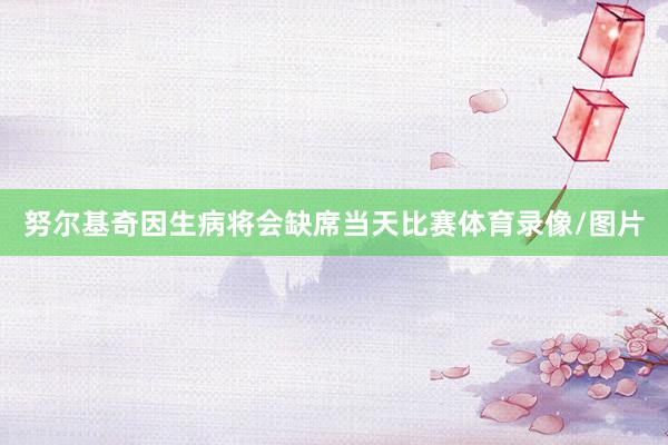 努尔基奇因生病将会缺席当天比赛体育录像/图片