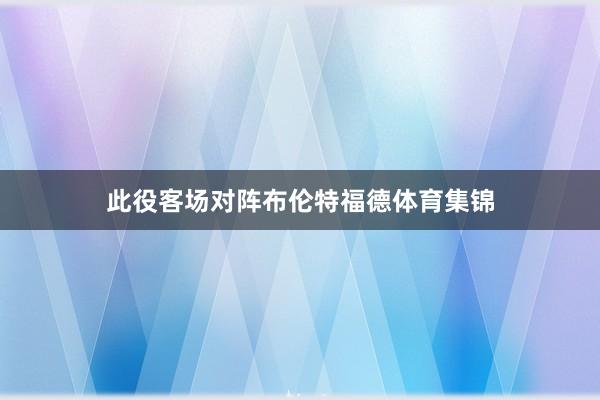 此役客场对阵布伦特福德体育集锦