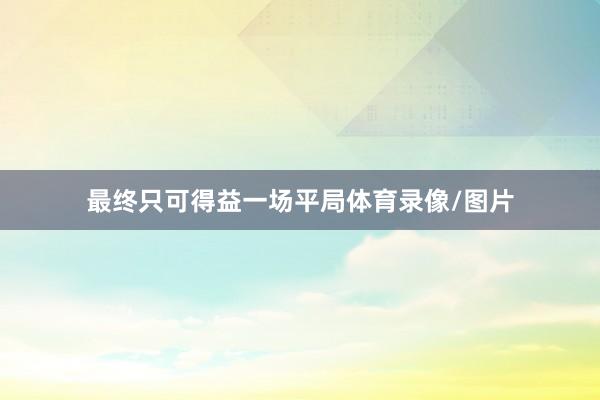 最终只可得益一场平局体育录像/图片