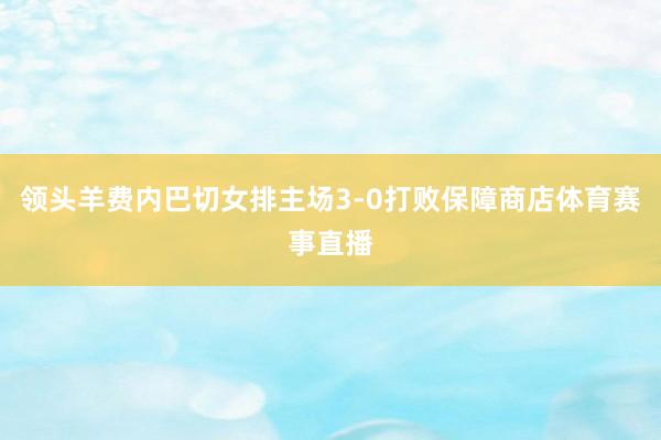 领头羊费内巴切女排主场3-0打败保障商店体育赛事直播