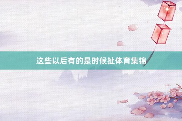 这些以后有的是时候扯体育集锦