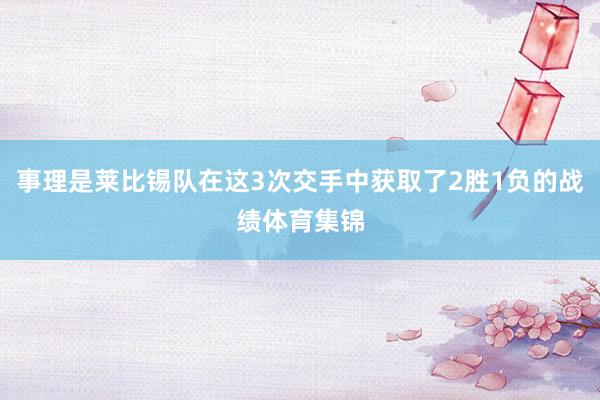 事理是莱比锡队在这3次交手中获取了2胜1负的战绩体育集锦