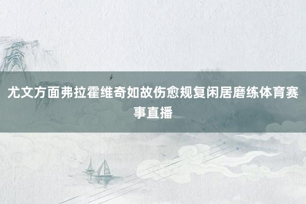 尤文方面弗拉霍维奇如故伤愈规复闲居磨练体育赛事直播