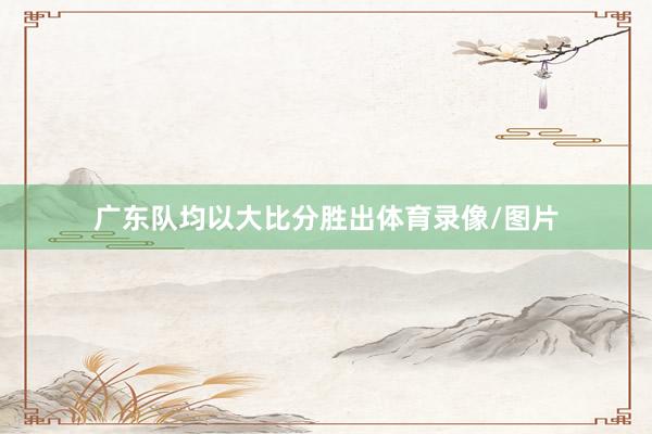 广东队均以大比分胜出体育录像/图片